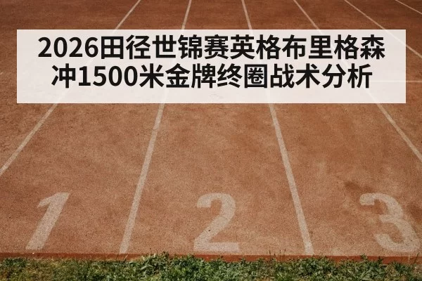 2026田径世锦赛英格布里格森冲1500米金牌终圈战术分析